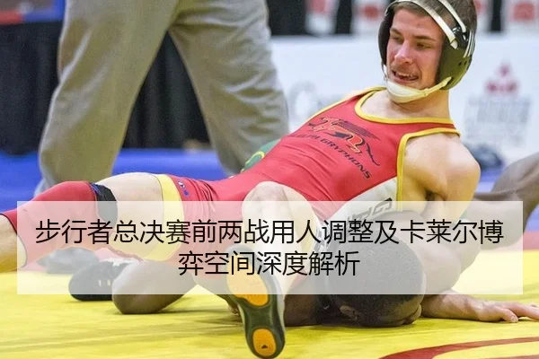 步行者总决赛前两战用人调整及卡莱尔博弈空间深度解析（leyu）