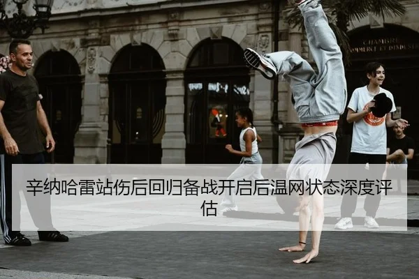 辛纳哈雷站伤后回归备战开启后温网状态深度评估